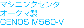 マシニングセンタ
オークマ製 GENOS M560-V
